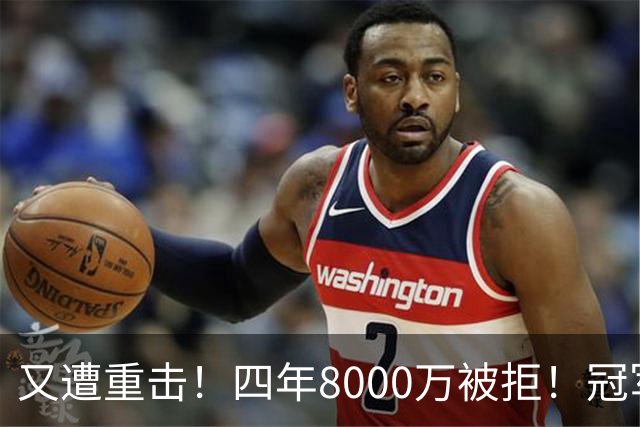 又遭重击！四年8000万被拒！冠军侧翼！真留不住了？