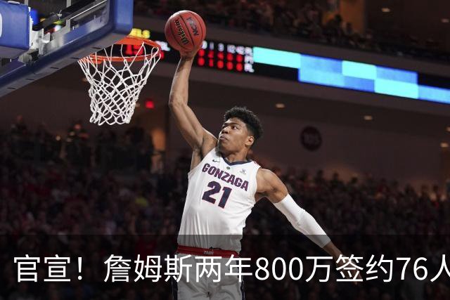 官宣！詹姆斯两年800万签约76人，新角色曝光：为队友做嫁衣